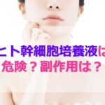 ヒト幹細胞培養液は危険？副作用はある？メリット・デメリット、選び方まで徹底解説