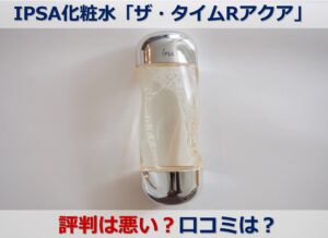 イプサの化粧水『ザ・タイムRアクア』は評判が悪い？合わない肌質は？口コミを検証！