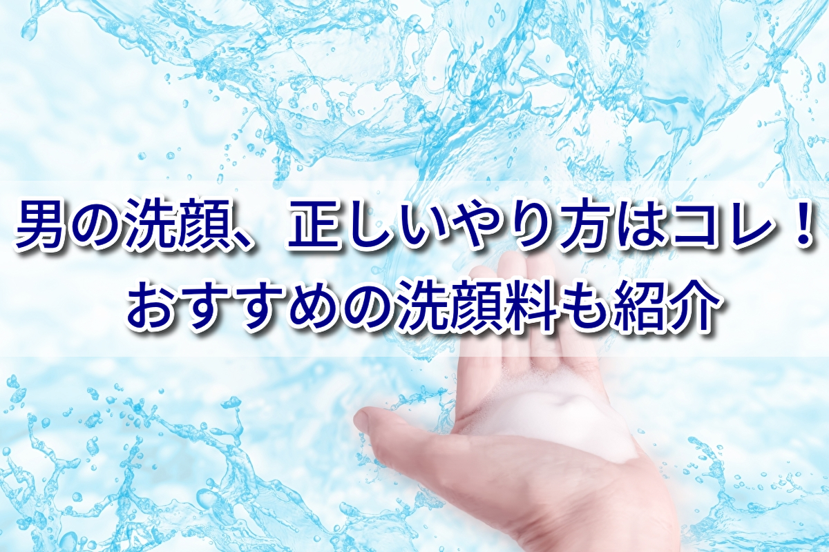 男の洗顔、正しいやり方はコレ!洗顔料の選び方からおすすめまで全解説
