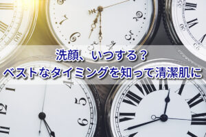 洗顔、いつする？ベストなタイミングや時間帯を知って清潔肌に